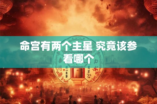 命宫有两个主星 究竟该参看哪个