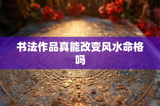 书法作品真能改变风水命格吗 书法作品真能改变风水命格吗