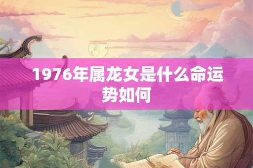 1976年属龙女是什么命运势如何