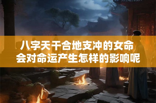 八字天干合地支冲的女命 会对命运产生怎样的影响呢