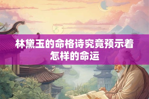林黛玉的命格诗究竟预示着怎样的命运