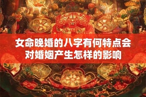 女命晚婚的八字有何特点会对婚姻产生怎样的影响