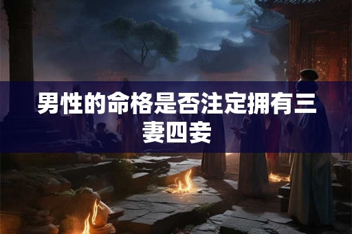男性的命格是否注定拥有三妻四妾