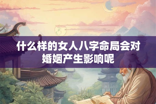 什么样的女人八字命局会对婚姻产生影响呢 什么样的女人八字命局会对婚姻产生影响呢