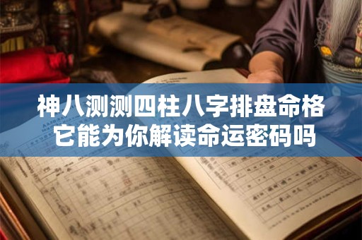 神八测测四柱八字排盘命格 它能为你解读命运密码吗