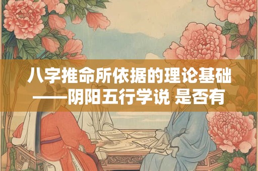 八字推命所依据的理论基础——阴阳五行学说 是否有科学依据