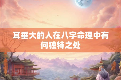 耳垂大的人在八字命理中有何独特之处