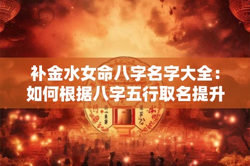 补金水女命八字名字大全：如何根据八字五行取名提升运势