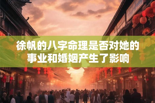 徐帆的八字命理是否对她的事业和婚姻产生了影响