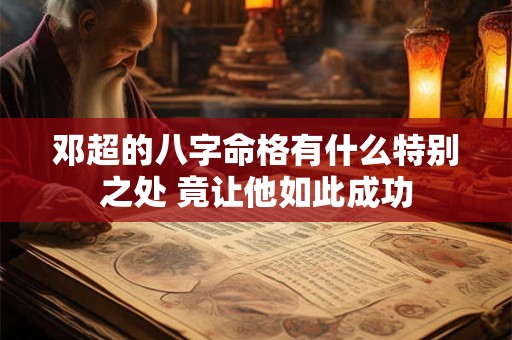 邓超的八字命格有什么特别之处 竟让他如此成功