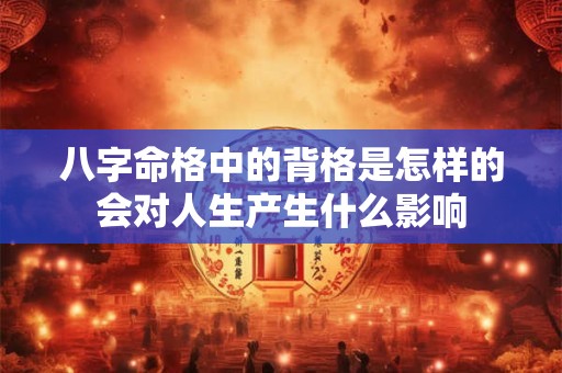 八字命格中的背格是怎样的会对人生产生什么影响