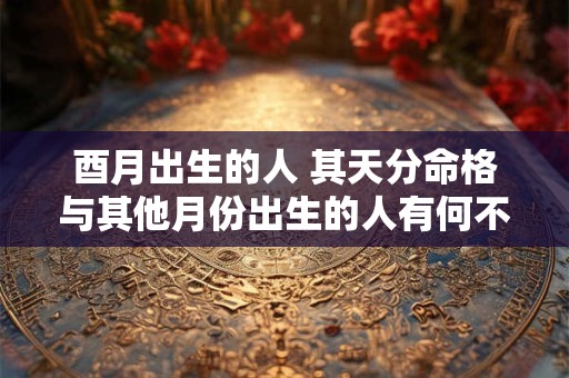 酉月出生的人 其天分命格与其他月份出生的人有何不同