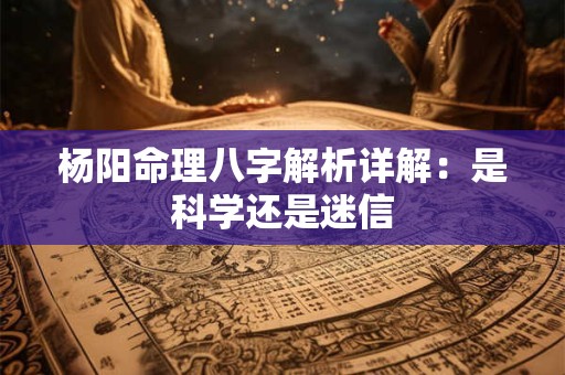 杨阳命理八字解析详解：是科学还是迷信