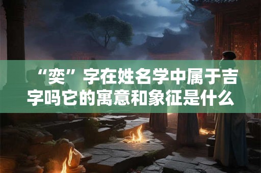 “奕”字在姓名学中属于吉字吗它的寓意和象征是什么