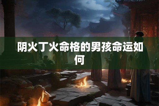 阴火丁火命格的男孩命运如何