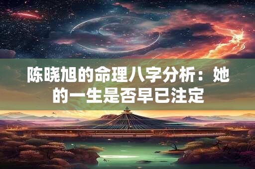 陈晓旭的命理八字分析：她的一生是否早已注定