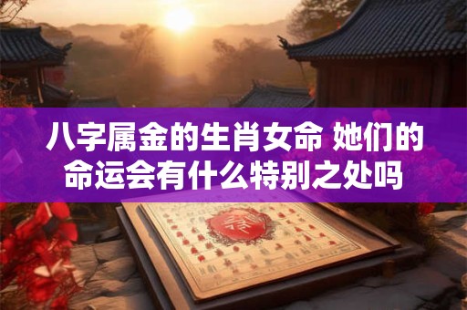 八字属金的生肖女命 她们的命运会有什么特别之处吗