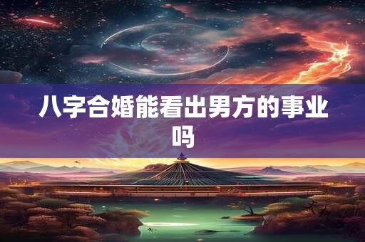 八字合婚能看出男方的事业吗