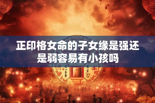 正印格女命的子女缘是强还是弱容易有小孩吗