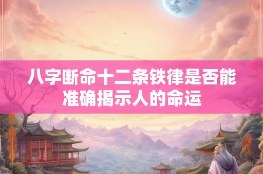 八字断命十二条铁律是否能准确揭示人的命运