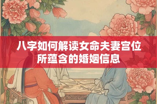 八字如何解读女命夫妻宫位所蕴含的婚姻信息