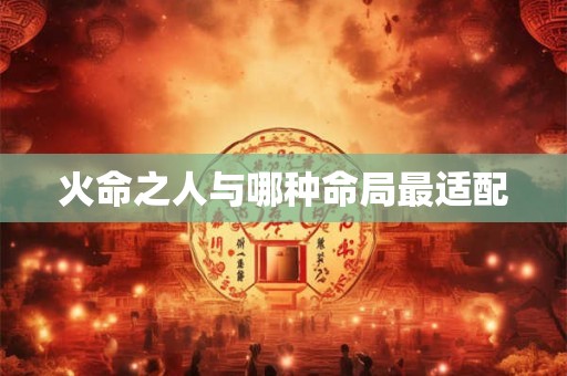 火命之人与哪种命局最适配