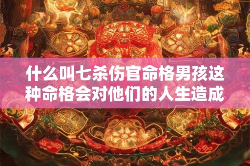 什么叫七杀伤官命格男孩这种命格会对他们的人生造成怎样的影响