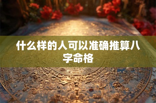 什么样的人可以准确推算八字命格