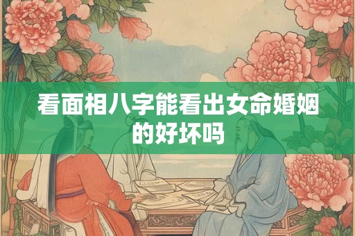 看面相八字能看出女命婚姻的好坏吗 看面相八字能看出女命婚姻的好坏吗