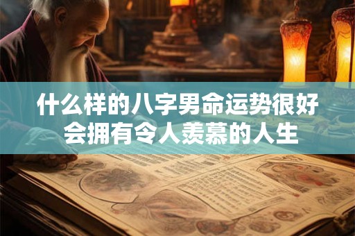 什么样的八字男命运势很好 会拥有令人羡慕的人生
