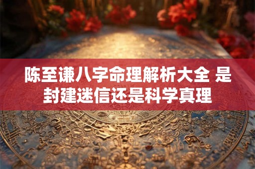 陈至谦八字命理解析大全 是封建迷信还是科学真理