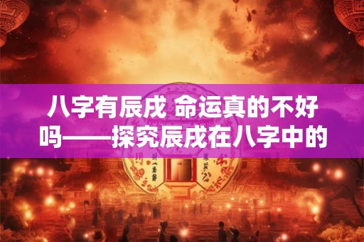 八字有辰戌 命运真的不好吗——探究辰戌在八字中的奥秘