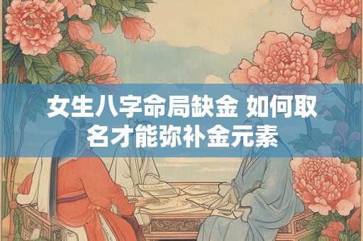 女生八字命局缺金 如何取名才能弥补金元素