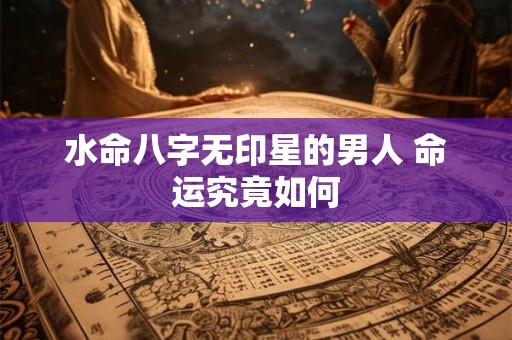 水命八字无印星的男人 命运究竟如何