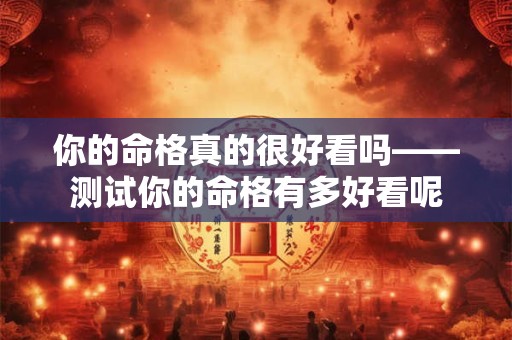 你的命格真的很好看吗——测试你的命格有多好看呢