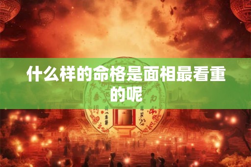 什么样的命格是面相最看重的呢