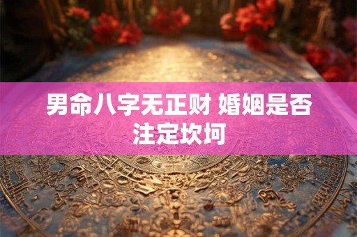 男命八字无正财 婚姻是否注定坎坷