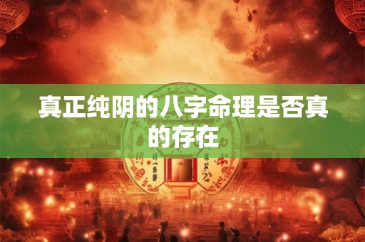 真正纯阴的八字命理是否真的存在
