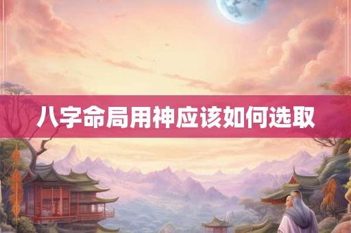八字命局用神应该如何选取