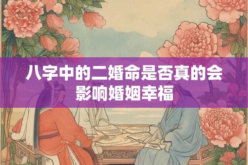 八字中的二婚命是否真的会影响婚姻幸福