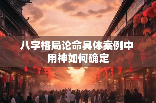 八字格局论命具体案例中 用神如何确定