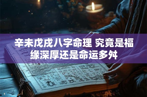 辛未戊戌八字命理 究竟是福缘深厚还是命运多舛