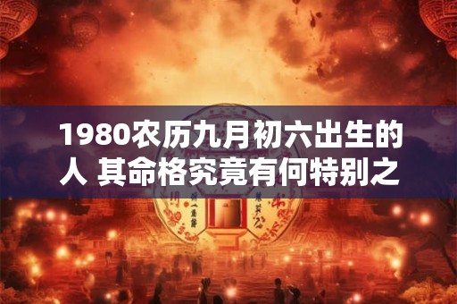 1980农历九月初六出生的人 其命格究竟有何特别之处