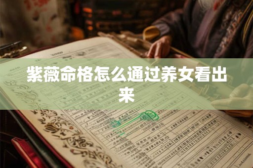 紫薇命格怎么通过养女看出来