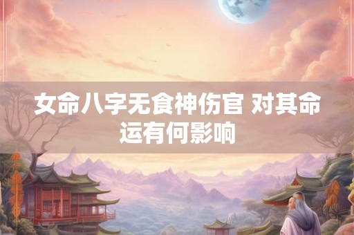女命八字无食神伤官 对其命运有何影响