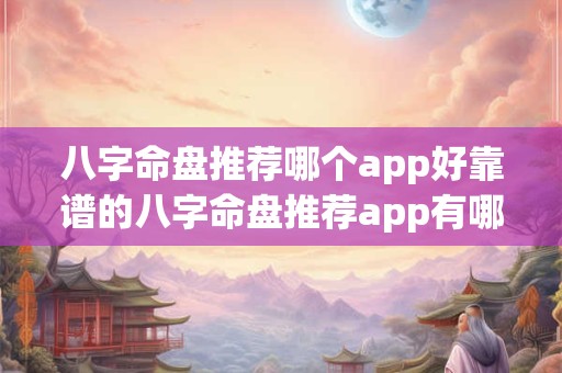 八字命盘推荐哪个app好靠谱的八字命盘推荐app有哪些