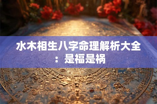 水木相生八字命理解析大全：是福是祸