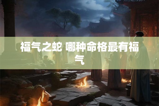 福气之蛇 哪种命格最有福气