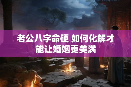 老公八字命硬 如何化解才能让婚姻更美满