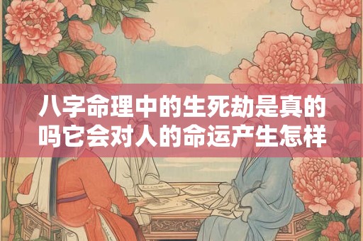 八字命理中的生死劫是真的吗它会对人的命运产生怎样的影响